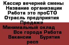 Кассир вечерней смены › Название организации ­ Работа-это проСТО › Отрасль предприятия ­ Продажи › Минимальный оклад ­ 18 000 - Все города Работа » Вакансии   . Бурятия респ.